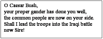 Text Box: O Caesar Bush, 
your proper gander has done you well,
the common people are now on your side.
Shall I lead the troops into the Iraqi battle now Sire!
