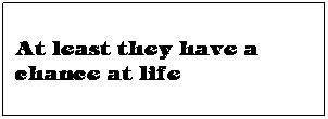 Text Box:  
At least they have a chance at life
