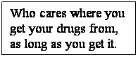 Text Box: Who cares where you 
get your drugs from, 
as long as you get it.
